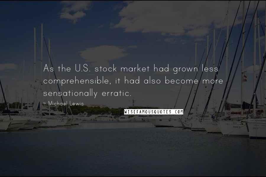 Michael Lewis Quotes: As the U.S. stock market had grown less comprehensible, it had also become more sensationally erratic.