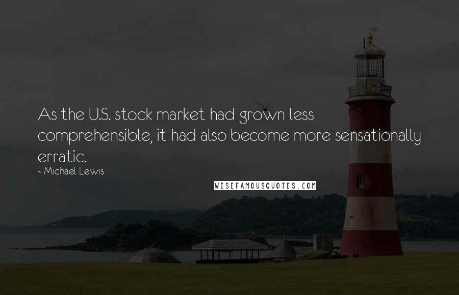 Michael Lewis Quotes: As the U.S. stock market had grown less comprehensible, it had also become more sensationally erratic.