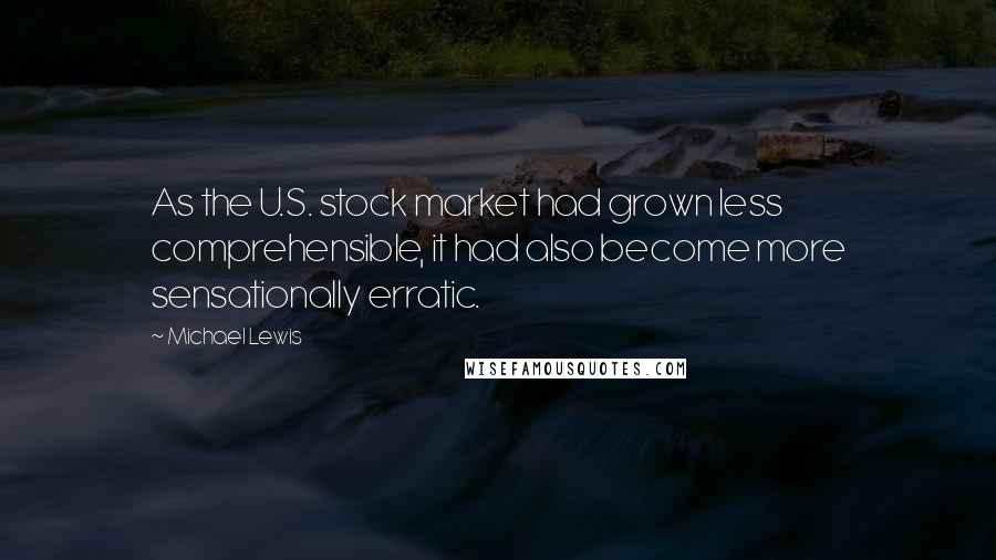 Michael Lewis Quotes: As the U.S. stock market had grown less comprehensible, it had also become more sensationally erratic.