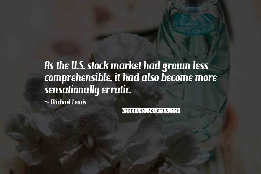 Michael Lewis Quotes: As the U.S. stock market had grown less comprehensible, it had also become more sensationally erratic.