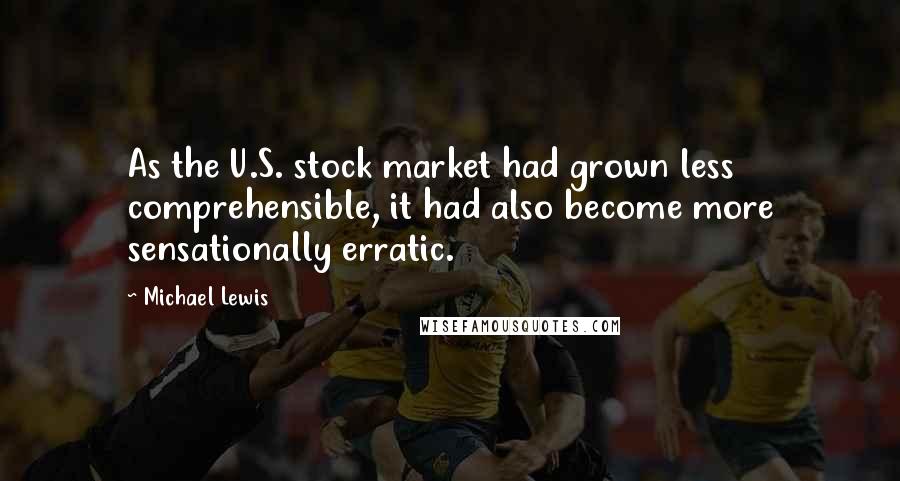 Michael Lewis Quotes: As the U.S. stock market had grown less comprehensible, it had also become more sensationally erratic.