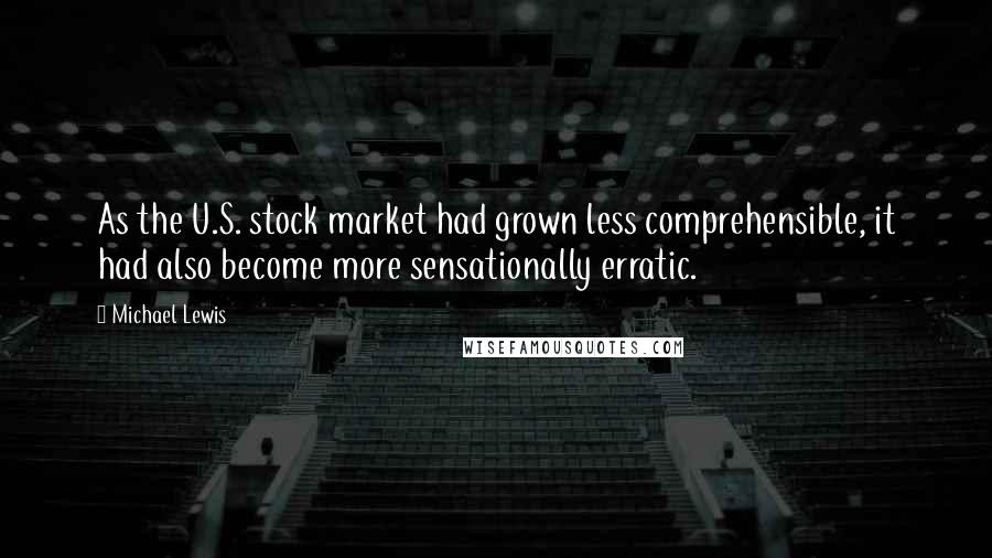 Michael Lewis Quotes: As the U.S. stock market had grown less comprehensible, it had also become more sensationally erratic.