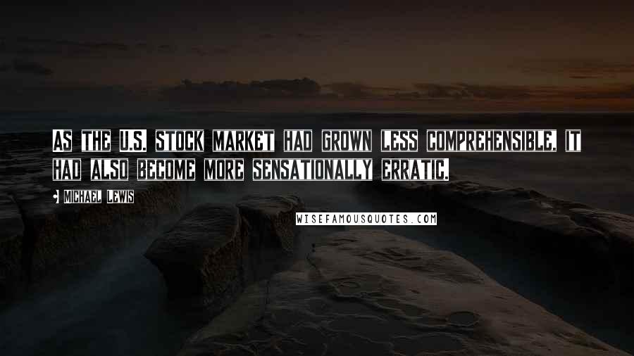 Michael Lewis Quotes: As the U.S. stock market had grown less comprehensible, it had also become more sensationally erratic.