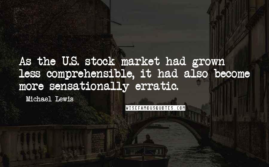 Michael Lewis Quotes: As the U.S. stock market had grown less comprehensible, it had also become more sensationally erratic.