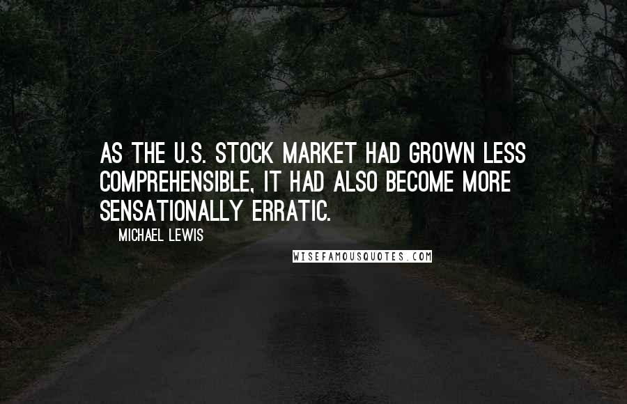 Michael Lewis Quotes: As the U.S. stock market had grown less comprehensible, it had also become more sensationally erratic.