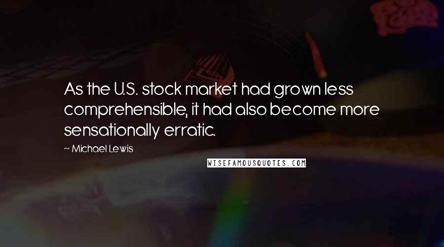 Michael Lewis Quotes: As the U.S. stock market had grown less comprehensible, it had also become more sensationally erratic.