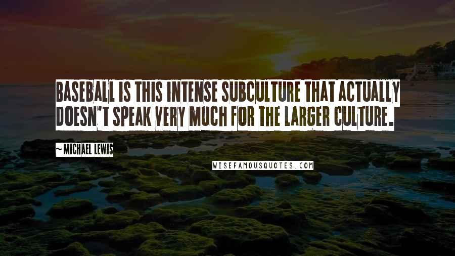 Michael Lewis Quotes: Baseball is this intense subculture that actually doesn't speak very much for the larger culture.