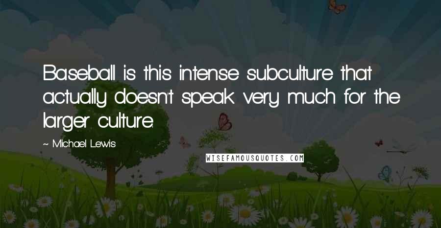 Michael Lewis Quotes: Baseball is this intense subculture that actually doesn't speak very much for the larger culture.