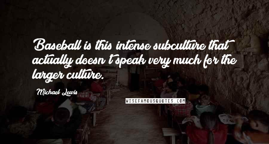 Michael Lewis Quotes: Baseball is this intense subculture that actually doesn't speak very much for the larger culture.