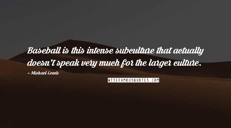 Michael Lewis Quotes: Baseball is this intense subculture that actually doesn't speak very much for the larger culture.