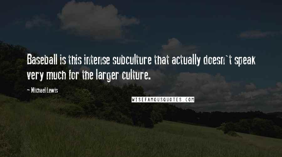 Michael Lewis Quotes: Baseball is this intense subculture that actually doesn't speak very much for the larger culture.