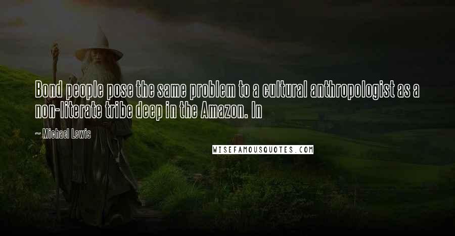 Michael Lewis Quotes: Bond people pose the same problem to a cultural anthropologist as a non-literate tribe deep in the Amazon. In