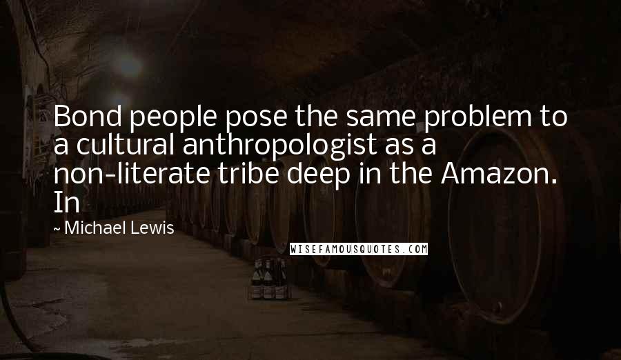 Michael Lewis Quotes: Bond people pose the same problem to a cultural anthropologist as a non-literate tribe deep in the Amazon. In