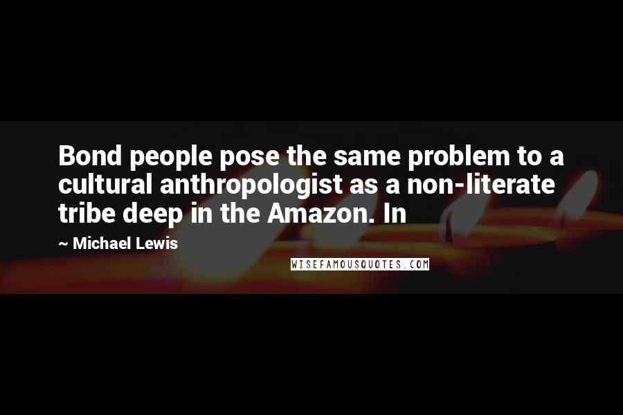 Michael Lewis Quotes: Bond people pose the same problem to a cultural anthropologist as a non-literate tribe deep in the Amazon. In