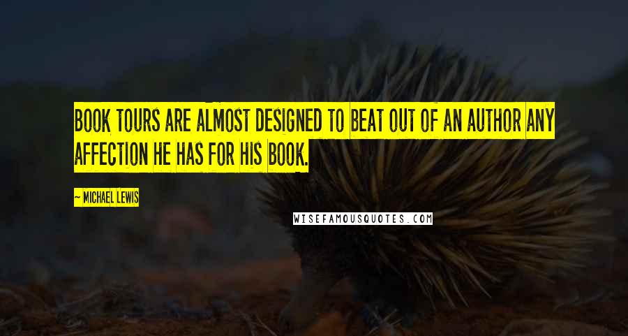 Michael Lewis Quotes: Book tours are almost designed to beat out of an author any affection he has for his book.