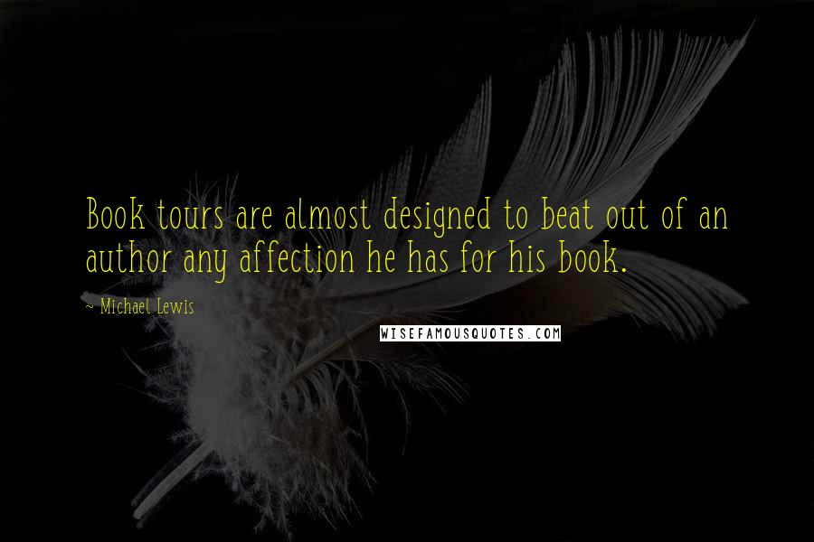 Michael Lewis Quotes: Book tours are almost designed to beat out of an author any affection he has for his book.