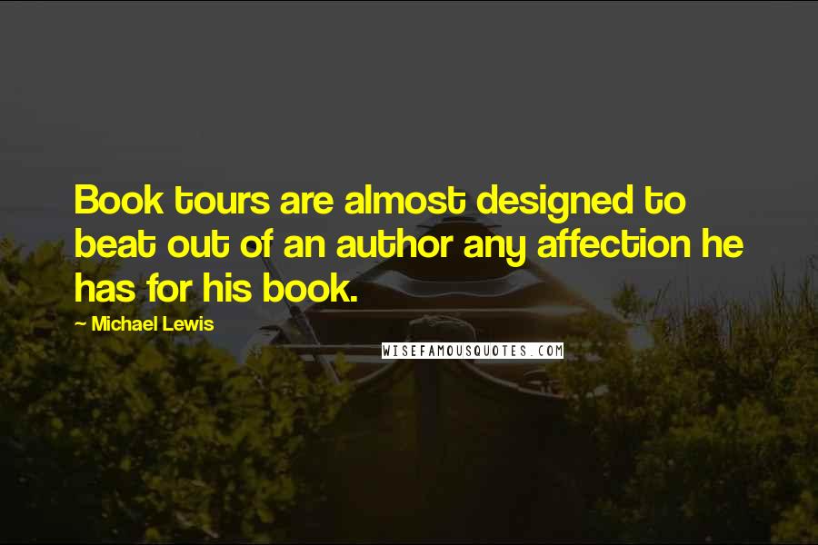 Michael Lewis Quotes: Book tours are almost designed to beat out of an author any affection he has for his book.