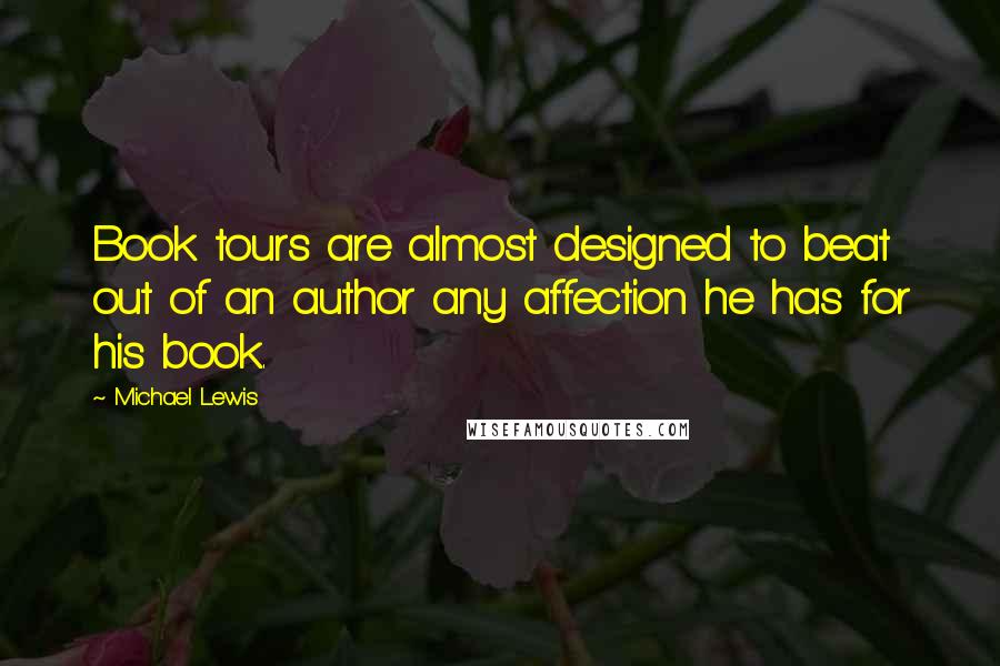 Michael Lewis Quotes: Book tours are almost designed to beat out of an author any affection he has for his book.