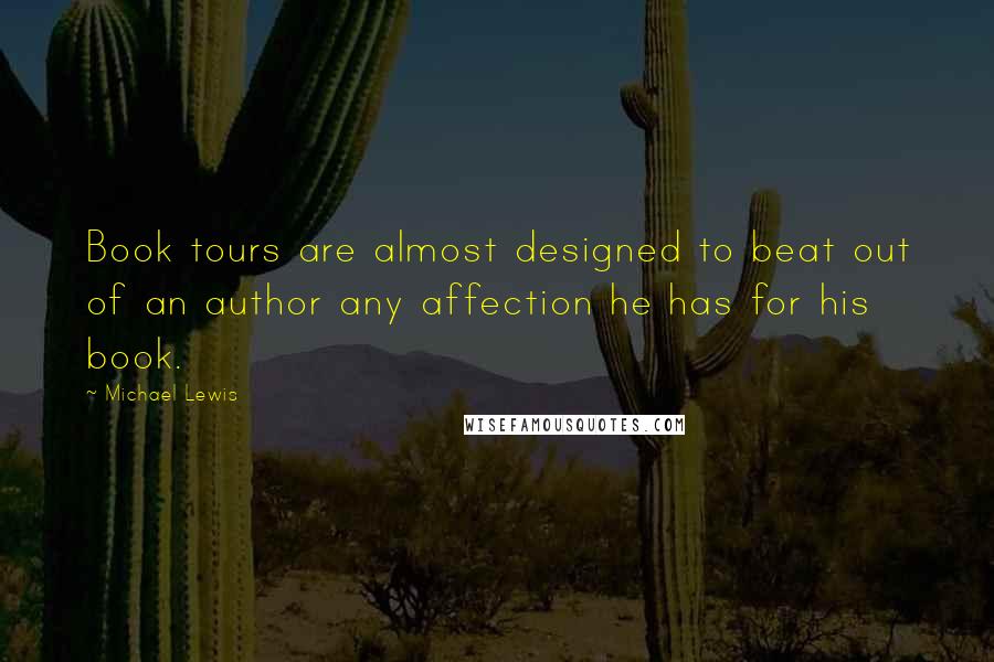 Michael Lewis Quotes: Book tours are almost designed to beat out of an author any affection he has for his book.