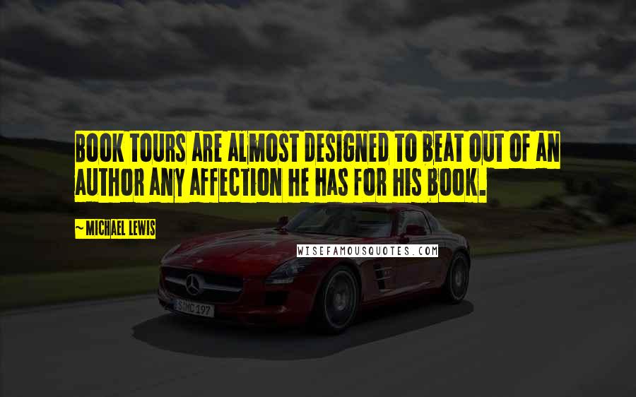 Michael Lewis Quotes: Book tours are almost designed to beat out of an author any affection he has for his book.