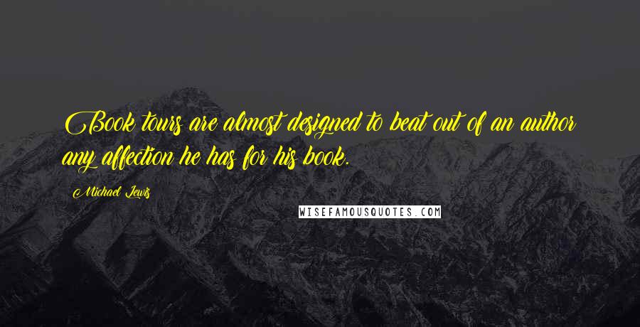 Michael Lewis Quotes: Book tours are almost designed to beat out of an author any affection he has for his book.