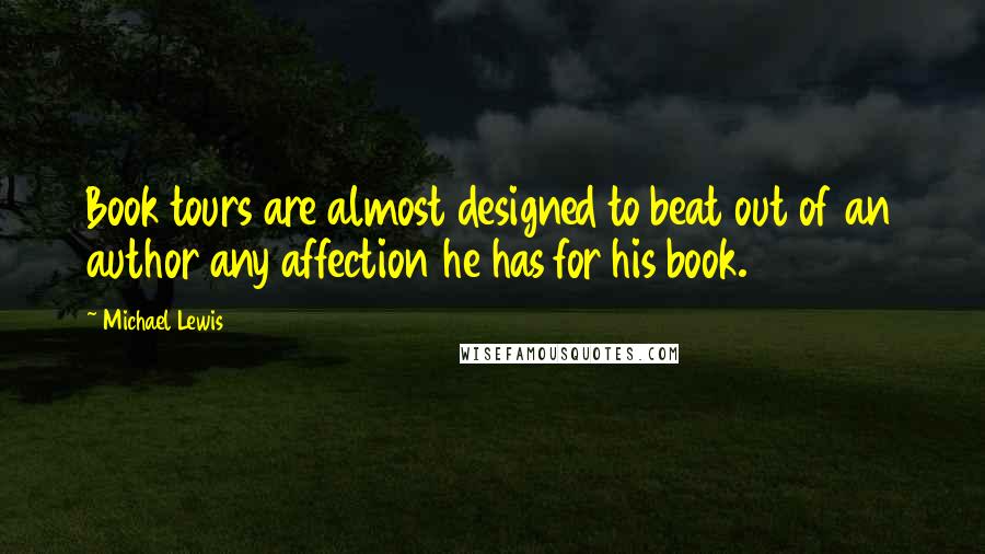 Michael Lewis Quotes: Book tours are almost designed to beat out of an author any affection he has for his book.