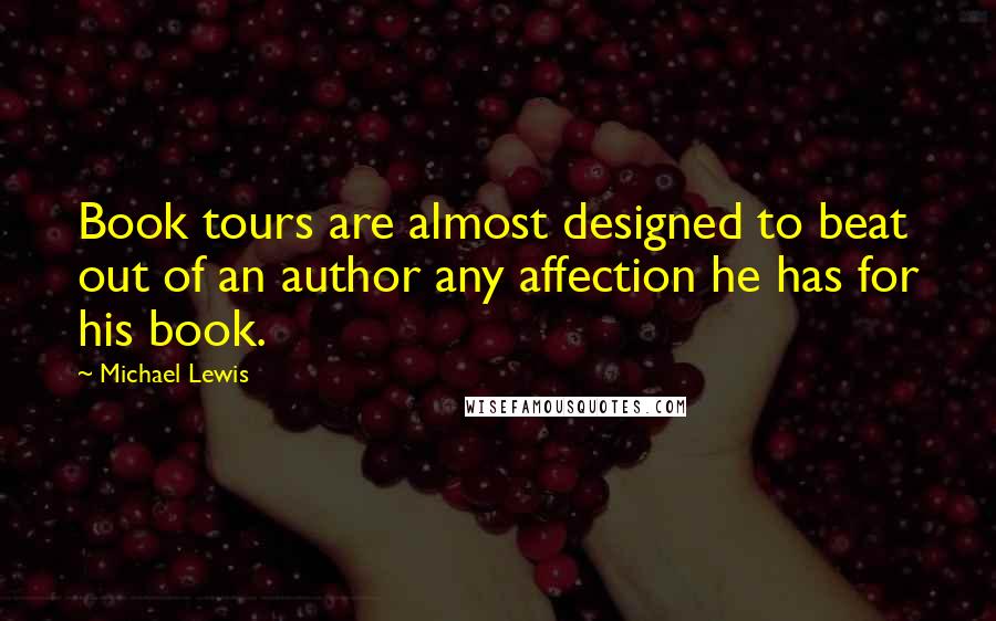 Michael Lewis Quotes: Book tours are almost designed to beat out of an author any affection he has for his book.