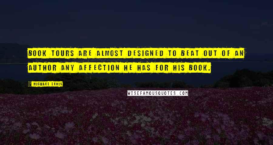 Michael Lewis Quotes: Book tours are almost designed to beat out of an author any affection he has for his book.