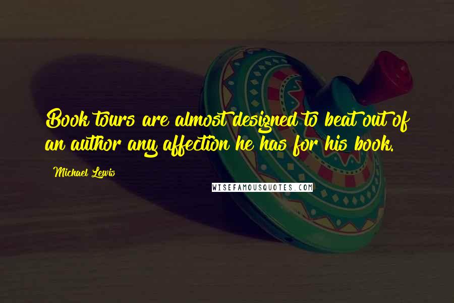 Michael Lewis Quotes: Book tours are almost designed to beat out of an author any affection he has for his book.