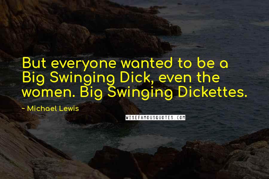 Michael Lewis Quotes: But everyone wanted to be a Big Swinging Dick, even the women. Big Swinging Dickettes.