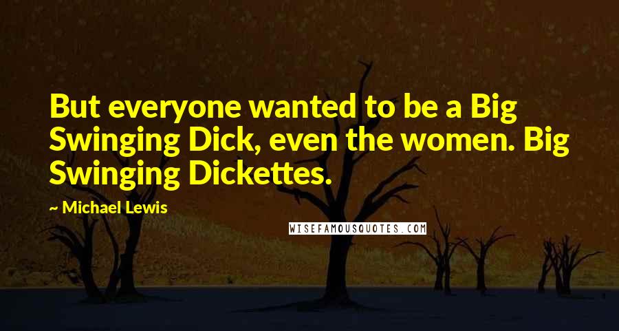 Michael Lewis Quotes: But everyone wanted to be a Big Swinging Dick, even the women. Big Swinging Dickettes.