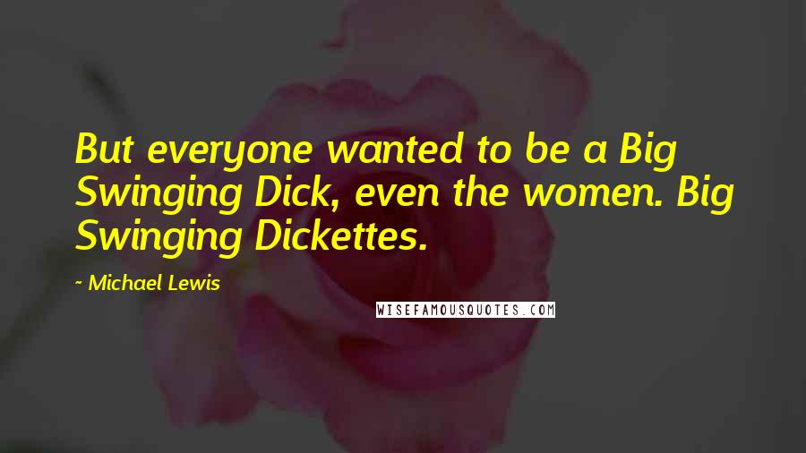 Michael Lewis Quotes: But everyone wanted to be a Big Swinging Dick, even the women. Big Swinging Dickettes.