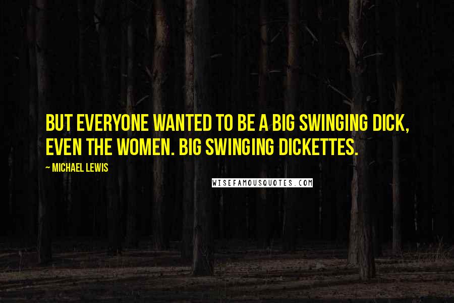 Michael Lewis Quotes: But everyone wanted to be a Big Swinging Dick, even the women. Big Swinging Dickettes.