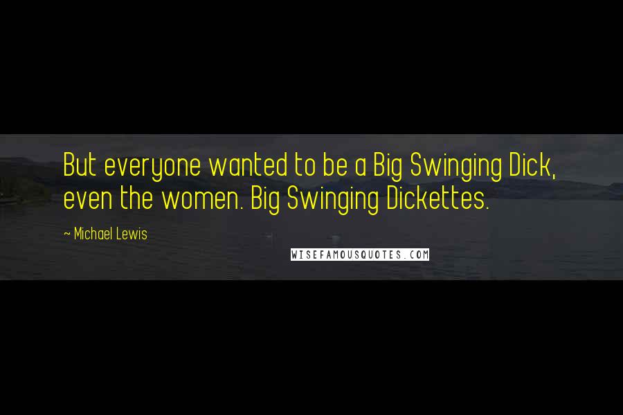 Michael Lewis Quotes: But everyone wanted to be a Big Swinging Dick, even the women. Big Swinging Dickettes.