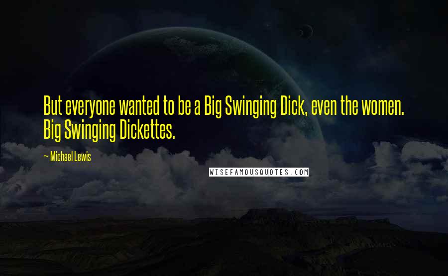 Michael Lewis Quotes: But everyone wanted to be a Big Swinging Dick, even the women. Big Swinging Dickettes.