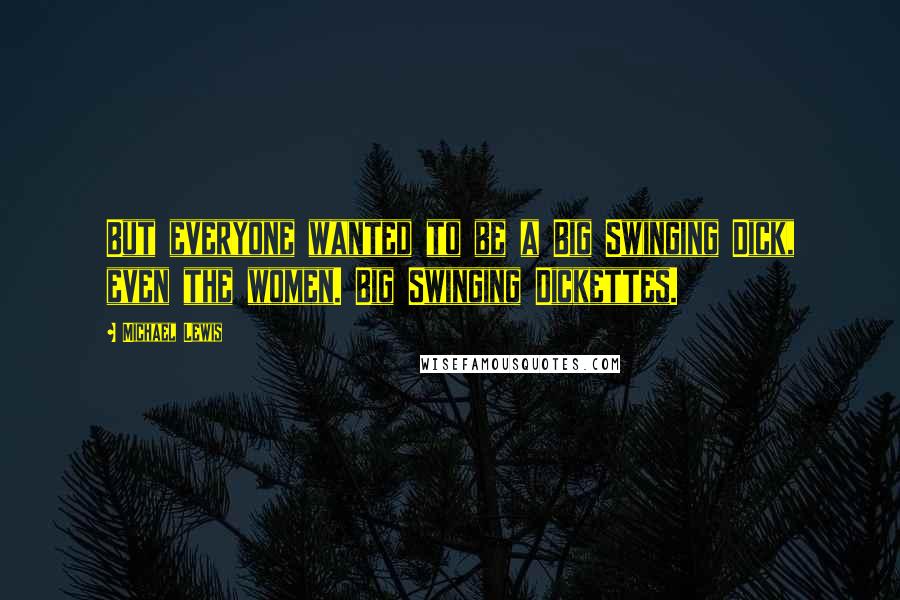 Michael Lewis Quotes: But everyone wanted to be a Big Swinging Dick, even the women. Big Swinging Dickettes.