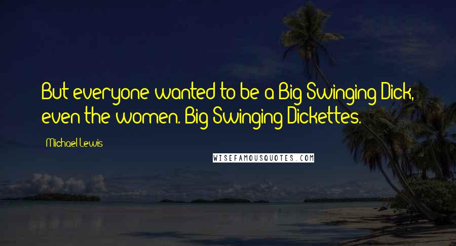 Michael Lewis Quotes: But everyone wanted to be a Big Swinging Dick, even the women. Big Swinging Dickettes.