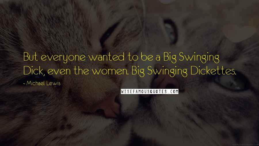 Michael Lewis Quotes: But everyone wanted to be a Big Swinging Dick, even the women. Big Swinging Dickettes.