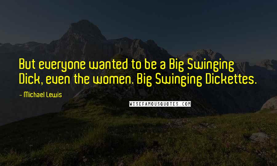 Michael Lewis Quotes: But everyone wanted to be a Big Swinging Dick, even the women. Big Swinging Dickettes.