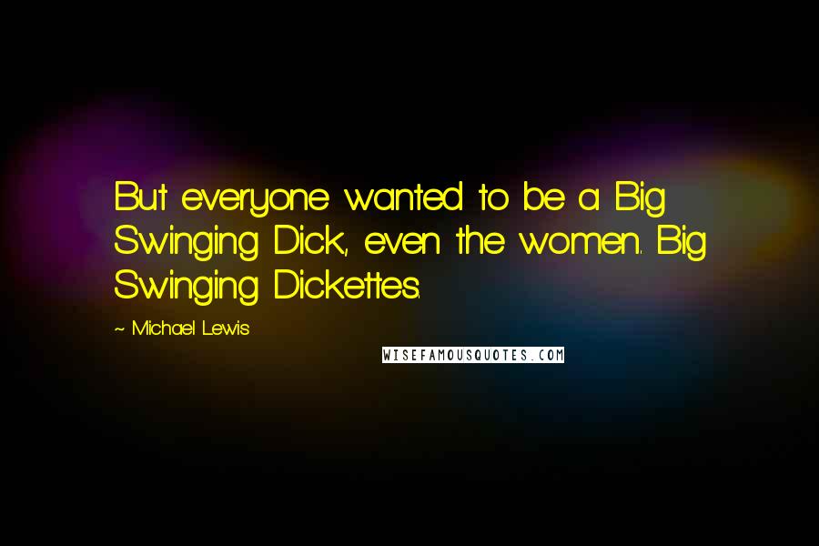 Michael Lewis Quotes: But everyone wanted to be a Big Swinging Dick, even the women. Big Swinging Dickettes.