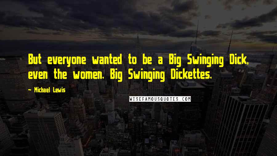 Michael Lewis Quotes: But everyone wanted to be a Big Swinging Dick, even the women. Big Swinging Dickettes.