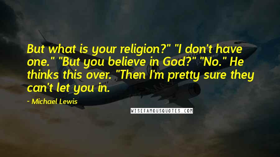 Michael Lewis Quotes: But what is your religion?" "I don't have one." "But you believe in God?" "No." He thinks this over. "Then I'm pretty sure they can't let you in.