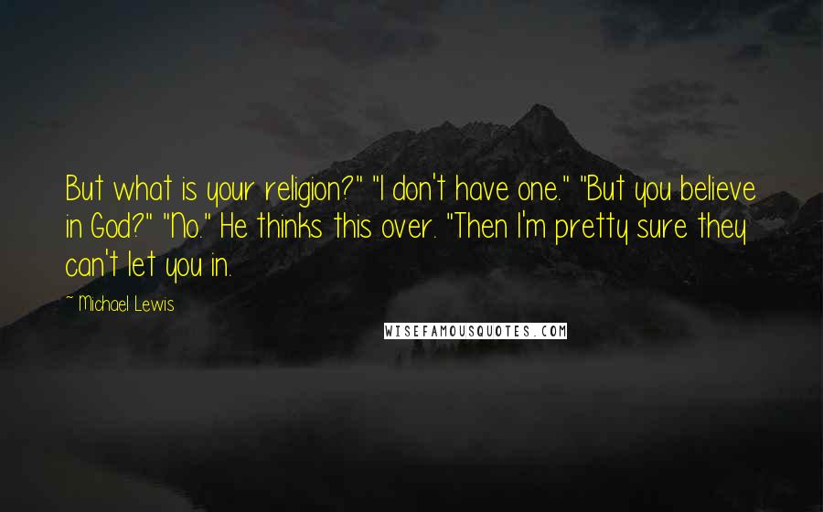 Michael Lewis Quotes: But what is your religion?" "I don't have one." "But you believe in God?" "No." He thinks this over. "Then I'm pretty sure they can't let you in.