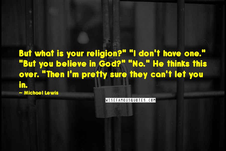 Michael Lewis Quotes: But what is your religion?" "I don't have one." "But you believe in God?" "No." He thinks this over. "Then I'm pretty sure they can't let you in.