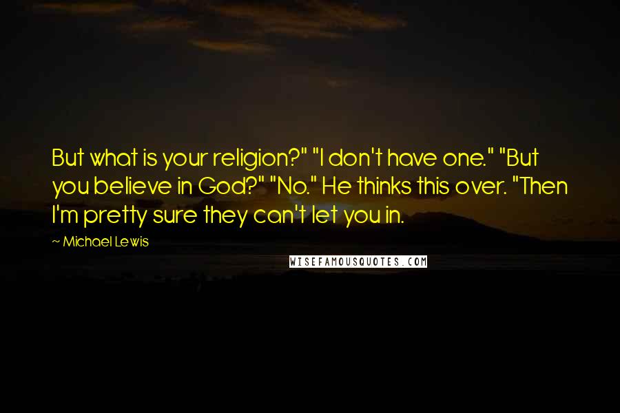 Michael Lewis Quotes: But what is your religion?" "I don't have one." "But you believe in God?" "No." He thinks this over. "Then I'm pretty sure they can't let you in.