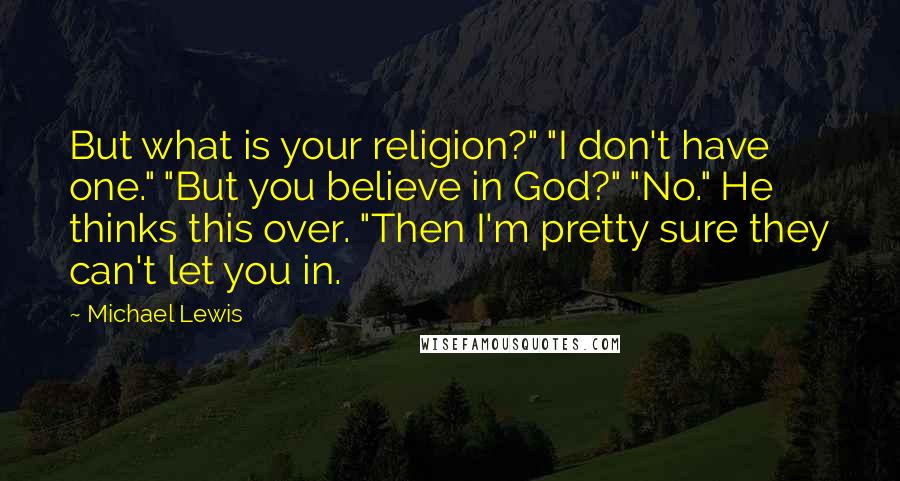 Michael Lewis Quotes: But what is your religion?" "I don't have one." "But you believe in God?" "No." He thinks this over. "Then I'm pretty sure they can't let you in.