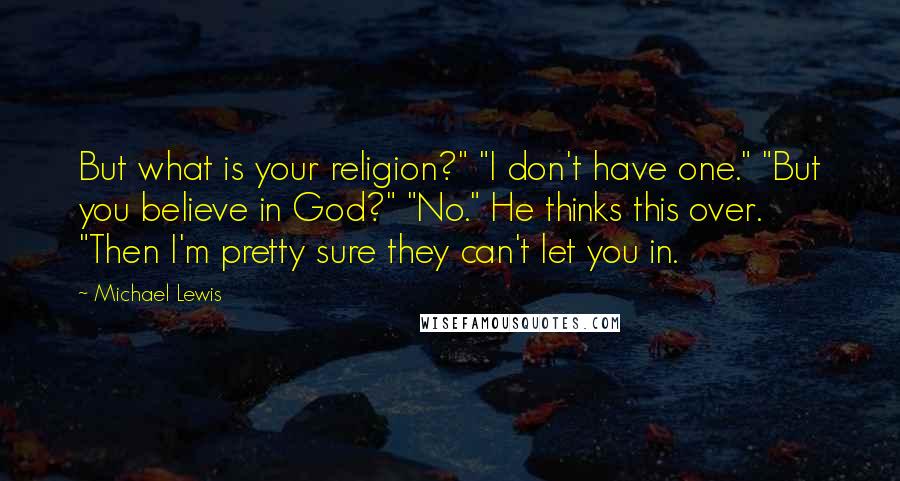 Michael Lewis Quotes: But what is your religion?" "I don't have one." "But you believe in God?" "No." He thinks this over. "Then I'm pretty sure they can't let you in.