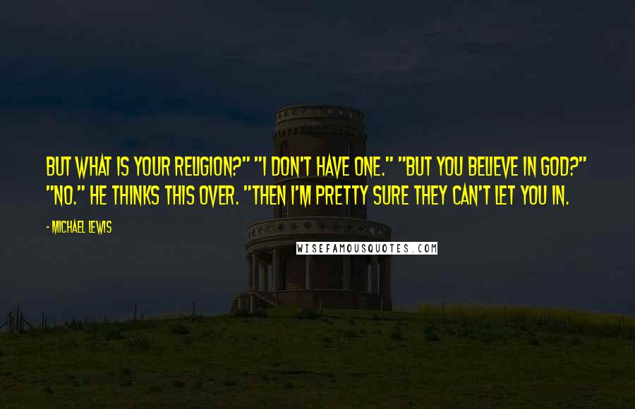 Michael Lewis Quotes: But what is your religion?" "I don't have one." "But you believe in God?" "No." He thinks this over. "Then I'm pretty sure they can't let you in.