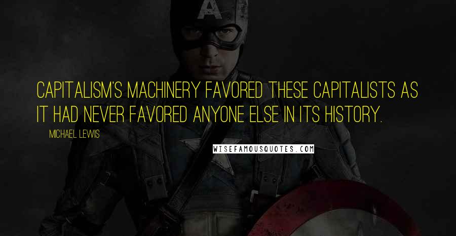 Michael Lewis Quotes: Capitalism's machinery favored these capitalists as it had never favored anyone else in its history.