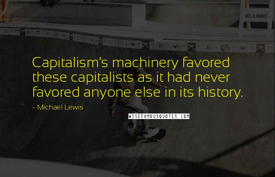 Michael Lewis Quotes: Capitalism's machinery favored these capitalists as it had never favored anyone else in its history.